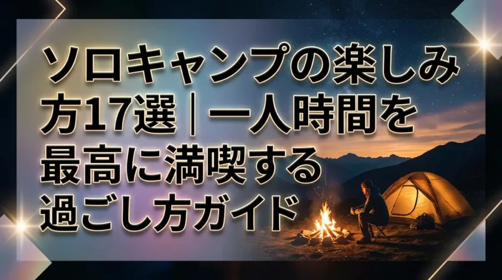 ソロキャンプの楽しみ方17選｜一人時間を最高に満喫する過ごし方ガイド
