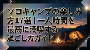 ソロキャンプの楽しみ方17選｜一人時間を最高に満喫する過ごし方ガイド