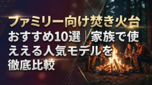 ファミリー向け焚き火台おすすめ10選｜家族で使える人気モデルを徹底比較